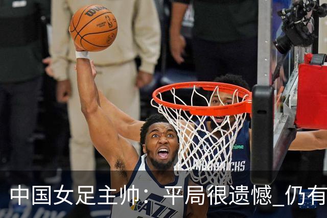 中国女足主帅：平局很遗憾 仍有信心以小组头名出线